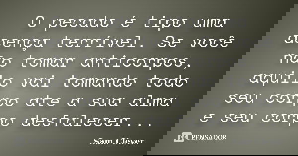O pecado é tipo uma doença terrível. Se você não tomar anticorpos, aquilo vai tomando todo seu corpo ate a sua alma e seu corpo desfalecer...... Frase de Sam Clever.