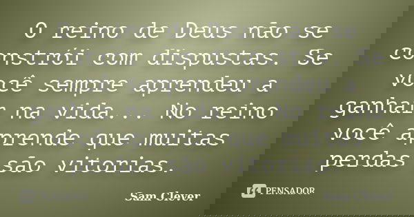 O reino de Deus não se constrói com dispustas. Se você sempre aprendeu a ganhar na vida... No reino você aprende que muitas perdas são vitorias.... Frase de Sam Clever.