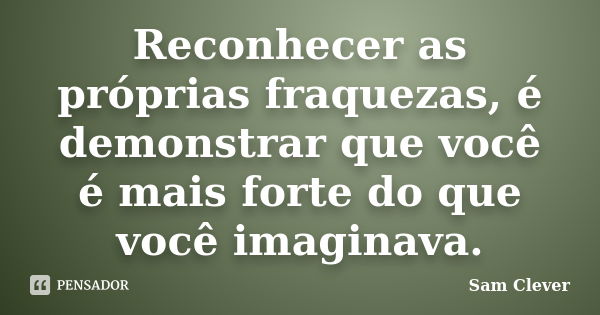 Reconhecer as próprias fraquezas, é demonstrar que você é mais forte do que você imaginava.... Frase de Sam Clever.