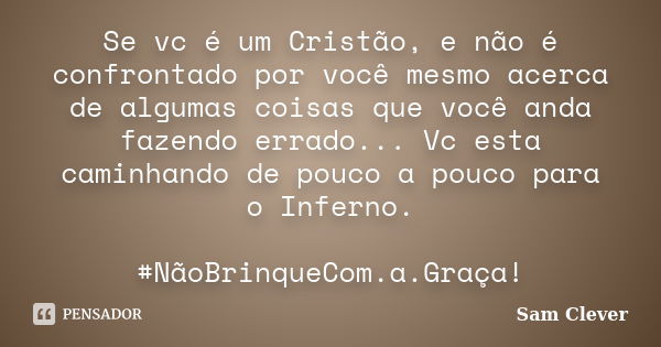 Se vc é um Cristão, e não é confrontado por você mesmo acerca de algumas coisas que você anda fazendo errado... Vc esta caminhando de pouco a pouco para o Infer... Frase de Sam Clever.