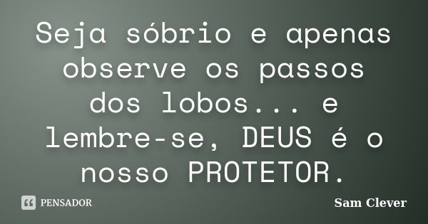 Seja sóbrio e apenas observe os passos dos lobos... e lembre-se, DEUS é o nosso PROTETOR.... Frase de Sam Clever.