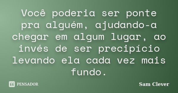 Você poderia ser ponte pra alguém, ajudando-a chegar em algum lugar, ao invés de ser precipício levando ela cada vez mais fundo.... Frase de Sam Clever.