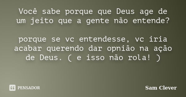 Você sabe porque que Deus age de um jeito que a gente não entende? porque se vc entendesse, vc iria acabar querendo dar opnião na ação de Deus. ( e isso não rol... Frase de Sam Clever.