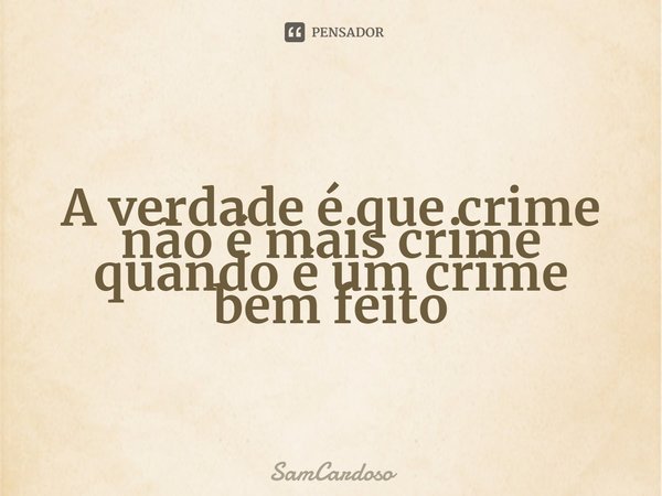 ⁠A verdade é que crime não é mais crime quando é um crime bem feito... Frase de SamCardoso.