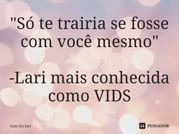 ⁠"Só te trairia se fosse com você mesmo" -Lari mais conhecida como VIDS... Frase de Sam Da lari.