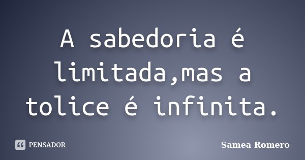 A sabedoria é limitada,mas a tolice é infinita.... Frase de Samea Romero.