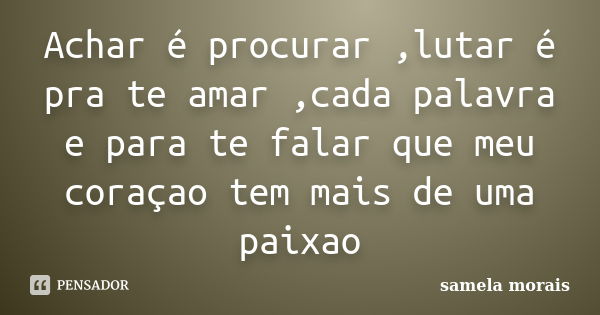 Achar é procurar ,lutar é pra te amar ,cada palavra e para te falar que meu coraçao tem mais de uma paixao... Frase de samela morais.