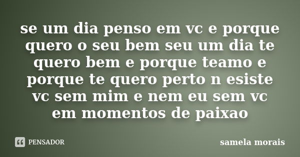 se um dia penso em vc e porque quero o seu bem seu um dia te quero bem e porque teamo e porque te quero perto n esiste vc sem mim e nem eu sem vc em momentos de... Frase de samela morais.