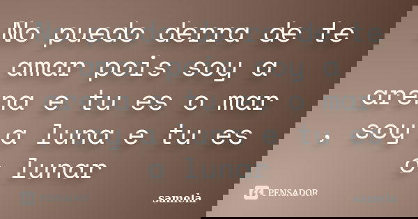 No puedo derra de te amar pois soy a arena e tu es o mar , soy a luna e tu es o lunar... Frase de samela.
