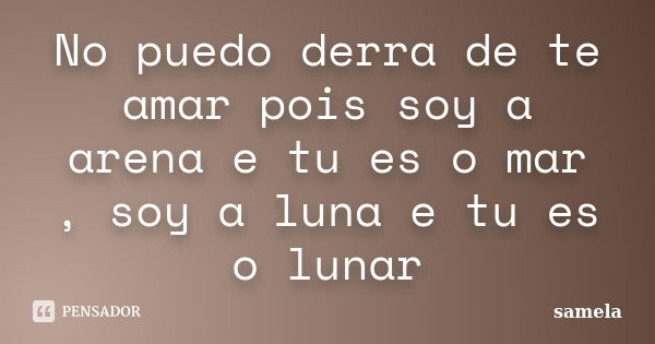 No puedo derra de te amar pois soy a arena e tu es o mar , soy a luna e tu es o lunar... Frase de samela.