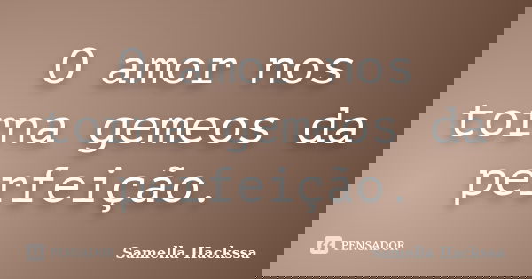 O amor nos torna gemeos da perfeição.... Frase de Samella Hackssa.