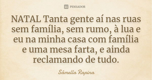 NATAL Tanta gente aí nas ruas sem família, sem rumo, à lua e eu na minha casa com família e uma mesa farta, e ainda reclamando de tudo.... Frase de Sâmella Rapina.