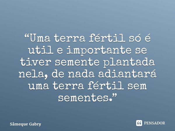 “Uma terra fértil só é util e importante se tiver semente plantada nela, de nada adiantará uma terra fértil sem sementes.”... Frase de Sâmeque Gabry.