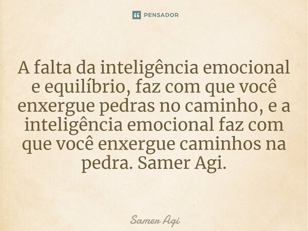 A falta da inteligência emocional e equilíbrio, faz com que você enxergue pedras no caminho, e a inteligência emocional faz com que você enxergue caminhos na pe... Frase de Samer agi.