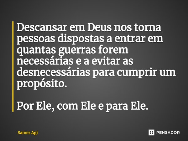 ⁠Descansar em Deus nos torna pessoas dispostas a entrar em quantas guerras forem necessárias e a evitar as desnecessárias para cumprir um propósito. Por Ele, co... Frase de Samer agi.