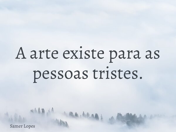 A arte existe para as pessoas tristes.... Frase de Samer Lopes.