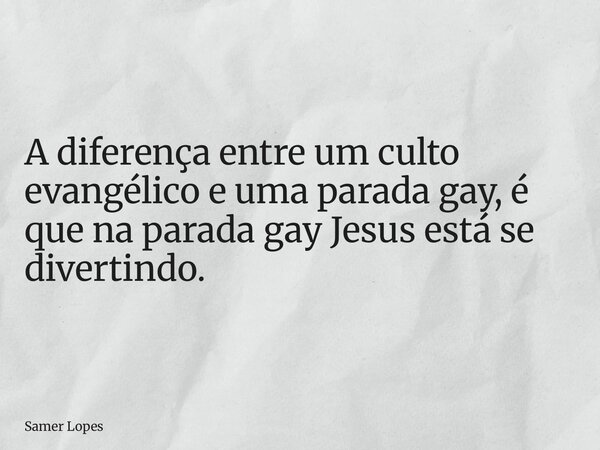 A diferença entre um culto evangélico e uma parada gay, é que na parada gay Jesus está se divertindo.... Frase de Samer Lopes.