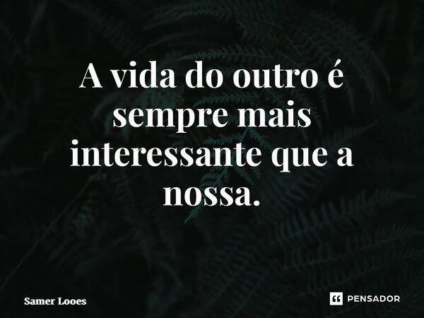A vida do outro é sempre mais interessante que a nossa. ⁠... Frase de Samer Lopes.