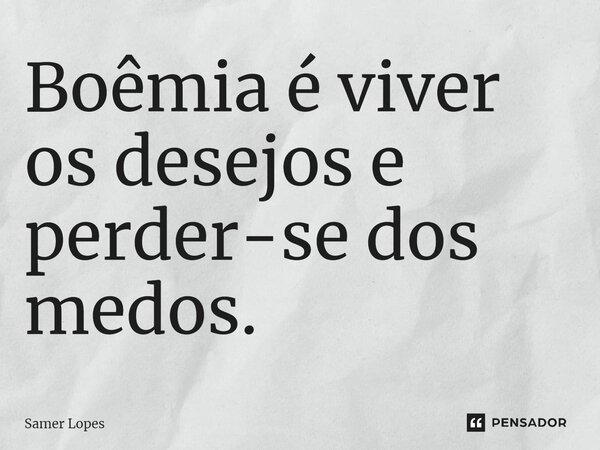 ⁠Boêmia é viver os desejos e perder-se dos medos.... Frase de Samer Lopes.