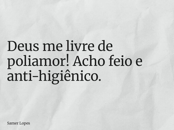 Deus me livre de poliamor! Acho feio e anti-higiênico.... Frase de Samer Lopes.