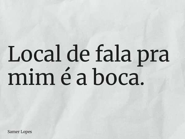 Local de fala pra mim é a boca.... Frase de Samer Lopes.