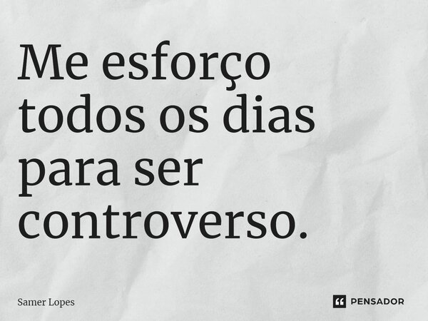 ⁠Me esforço todos os dias para ser controverso.... Frase de Samer Lopes.