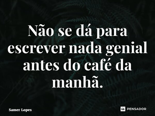 ⁠Não se dá para escrever nada genial antes do café da manhã.... Frase de Samer Lopes.