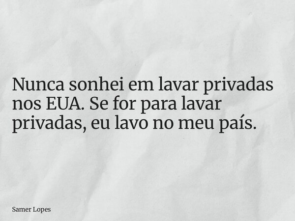 Nunca sonhei em lavar privadas nos EUA. Se for para lavar privadas, eu lavo no meu país.... Frase de Samer Lopes.