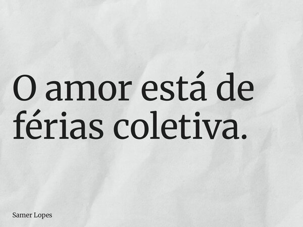 O amor está de férias coletiva.... Frase de Samer Lopes.