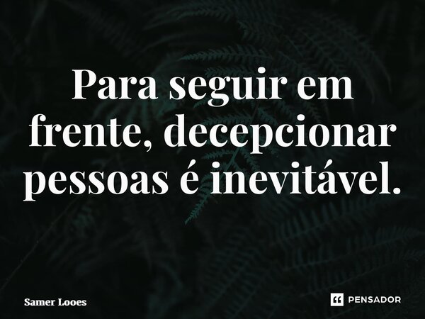 Para seguir em frente, decepcionar pessoas é inevitável. ⁠... Frase de Samer Lopes.