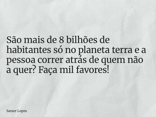 São mais de 8 bilhões de habitantes só no planeta terra e a pessoa correr atrás de quem não a quer? Faça mil favores!... Frase de Samer Lopes.