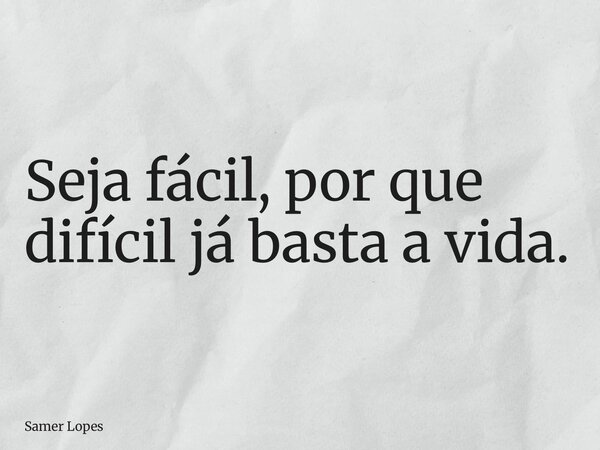 Seja fácil, por que difícil já basta a vida.... Frase de Samer Lopes.