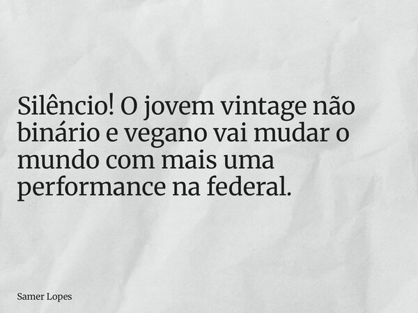 Silêncio! O jovem vintage não binário e vegano vai mudar o mundo com mais uma performance na federal.... Frase de Samer Lopes.