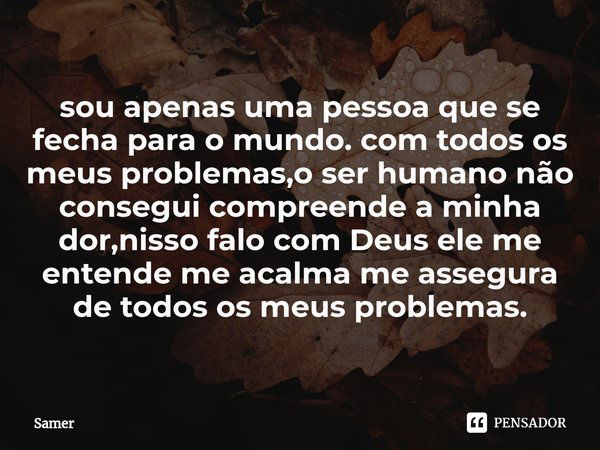 ⁠sou apenas uma pessoa que se fecha para o mundo. com todos os meus problemas,o ser humano não consegui compreende a minha dor,nisso falo com Deus ele me entend... Frase de samer.