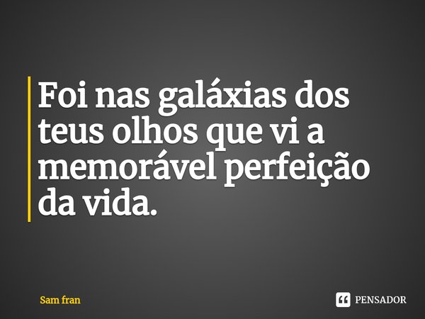 Foi nas galáxias dos teus olhos que vi a⁠ memorável perfeição da vida.... Frase de Sam fran.