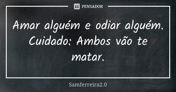 Amar alguém e odiar alguém. Cuidado: Ambos vão te matar.... Frase de Samferreira2.0.