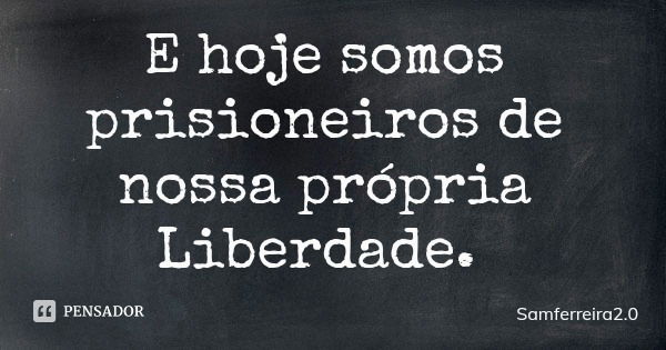 E hoje somos prisioneiros de nossa própria Liberdade.... Frase de Samferreira2.0.