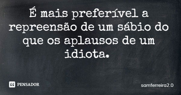 É mais preferível a repreensão de um sábio do que os aplausos de um idiota.... Frase de samferreira2.0.