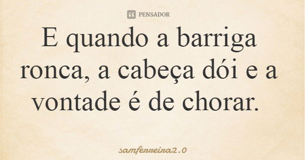 E quando a barriga ronca, a cabeça dói e a vontade é de chorar.... Frase de samferreira2.0.