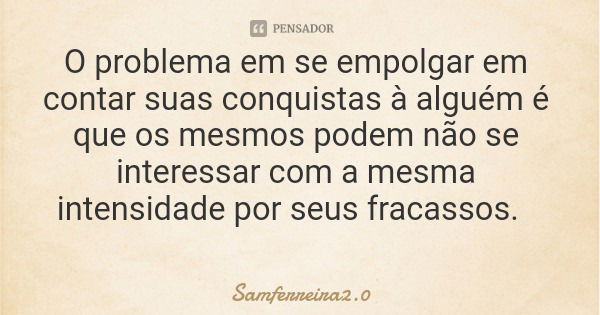 O problema em se empolgar em contar suas conquistas à alguém é que os mesmos podem não se interessar com a mesma intensidade por seus fracassos.... Frase de Samferreira2.0.