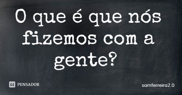 O que é que nós fizemos com a gente?... Frase de samferreira2.0.