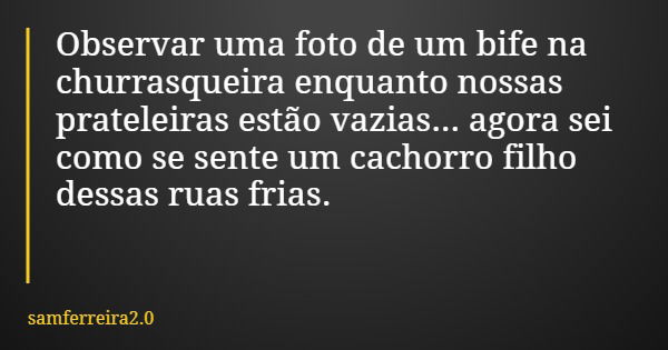 Observar uma foto de um bife na churrasqueira enquanto nossas prateleiras estão vazias... agora sei como se sente um cachorro filho dessas ruas frias.... Frase de samferreira2.0.