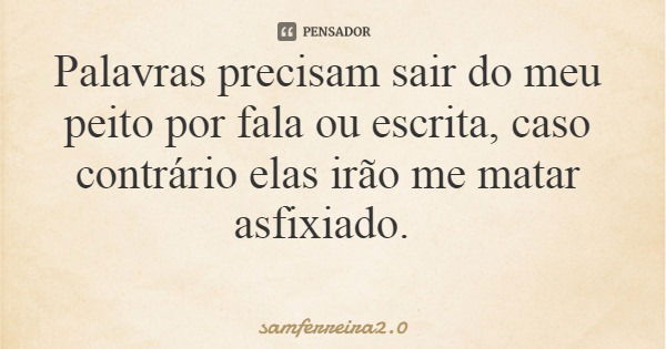 Palavras precisam sair do meu peito por fala ou escrita, caso contrário elas irão me matar asfixiado.... Frase de samferreira2.0.