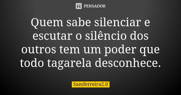 Quem sabe silenciar e escutar o silêncio dos outros tem um poder que todo tagarela desconhece.... Frase de samferreira2.0.