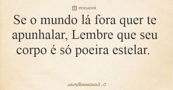 Se o mundo lá fora quer te apunhalar, Lembre que seu corpo é só poeira estelar.... Frase de samferreira2.0.