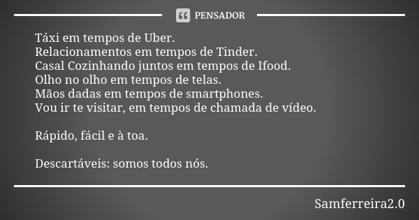 Táxi em tempos de Uber. Relacionamentos em tempos de Tinder. Casal Cozinhando juntos em tempos de Ifood. Olho no olho em tempos de telas. Mãos dadas em tempos d... Frase de Samferreira2.0.