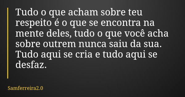Tudo o que acham sobre teu respeito é o que se encontra na mente deles, tudo o que você acha sobre outrem nunca saiu da sua. Tudo aqui se cria e tudo aqui se de... Frase de Samferreira2.0.