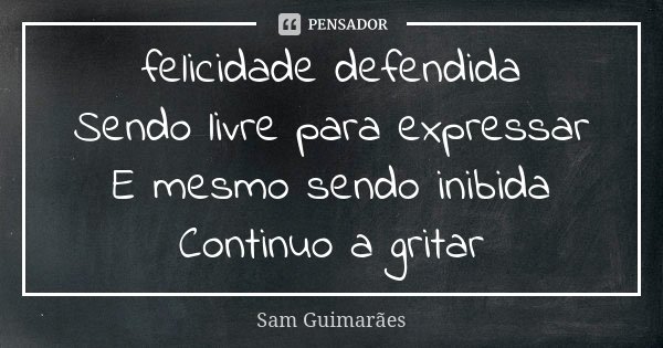 felicidade defendida Sendo livre para expressar E mesmo sendo inibida Continuo a gritar... Frase de Sam Guimarães.