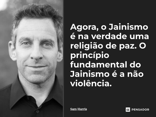 ⁠Agora, o Jainismo é na verdade uma religião de paz. O princípio fundamental do Jainismo é a não violência.... Frase de Sam Harris.