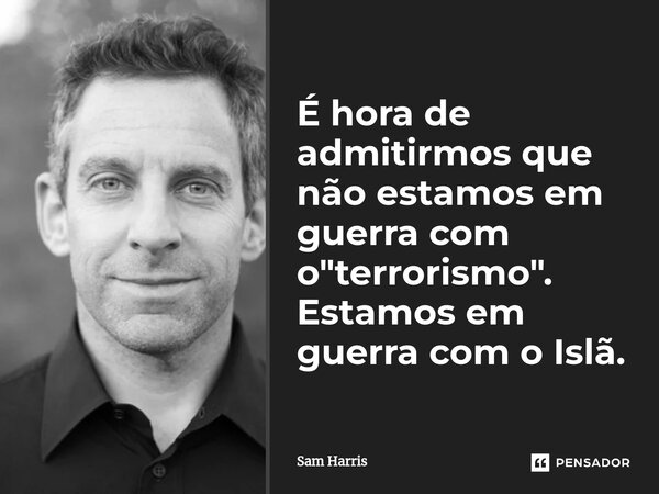 ⁠É hora de admitirmos que não estamos em guerra com o "terrorismo". Estamos em guerra com o Islã.... Frase de Sam Harris.